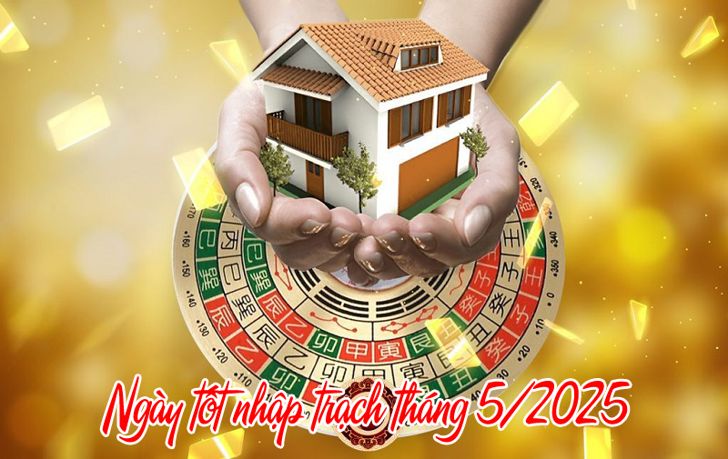 Ngày tốt nhập trạch tháng 5/2025
